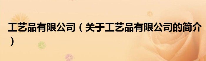 工藝品有限公司（關(guān)于工藝品有限公司的簡(jiǎn)介）