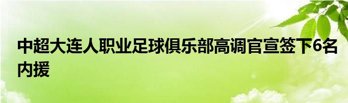 中超大連人職業(yè)足球俱樂部高調(diào)官宣簽下6名內(nèi)援