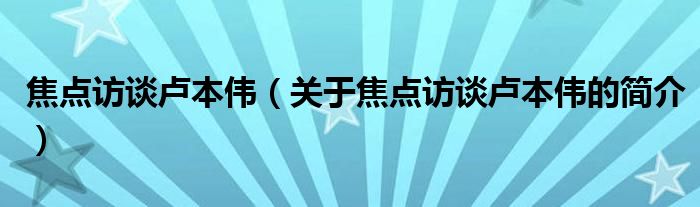 焦點(diǎn)訪談盧本偉（關(guān)于焦點(diǎn)訪談盧本偉的簡(jiǎn)介）