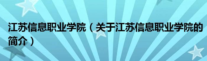 江蘇信息職業(yè)學(xué)院（關(guān)于江蘇信息職業(yè)學(xué)院的簡介）