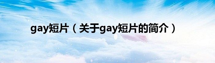 gay短片（關(guān)于gay短片的簡(jiǎn)介）