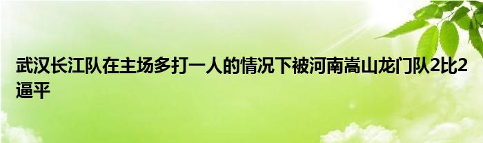 武漢長江隊(duì)在主場(chǎng)多打一人的情況下被河南嵩山龍門隊(duì)2比2逼平