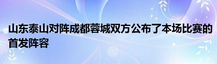 山東泰山對(duì)陣成都蓉城雙方公布了本場比賽的首發(fā)陣容