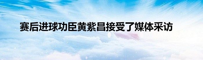 賽后進球功臣黃紫昌接受了媒體采訪