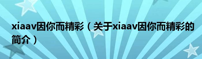 xiaav因你而精彩（關(guān)于xiaav因你而精彩的簡(jiǎn)介）