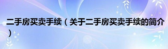 二手房買賣手續(xù)（關(guān)于二手房買賣手續(xù)的簡介）