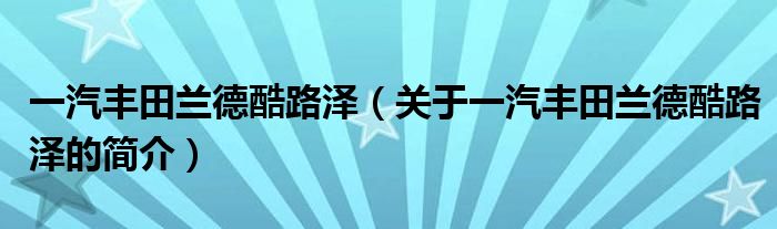 一汽豐田蘭德酷路澤（關(guān)于一汽豐田蘭德酷路澤的簡(jiǎn)介）