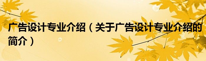 廣告設(shè)計(jì)專業(yè)介紹（關(guān)于廣告設(shè)計(jì)專業(yè)介紹的簡(jiǎn)介）