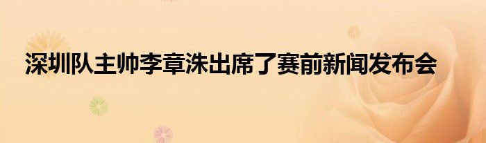 深圳隊主帥李章洙出席了賽前新聞發(fā)布會