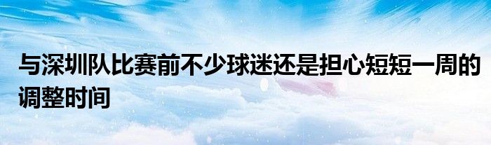 與深圳隊比賽前不少球迷還是擔心短短一周的調整時間