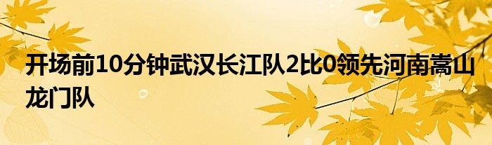 開(kāi)場(chǎng)前10分鐘武漢長(zhǎng)江隊(duì)2比0領(lǐng)先河南嵩山龍門隊(duì)