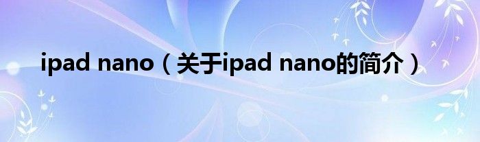 ipad nano（關(guān)于ipad nano的簡介）