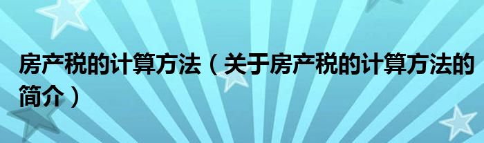 房產(chǎn)稅的計算方法（關于房產(chǎn)稅的計算方法的簡介）