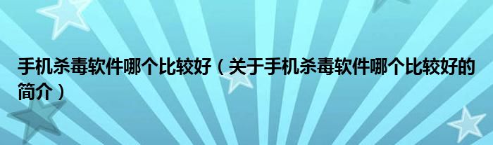 手機(jī)殺毒軟件哪個(gè)比較好（關(guān)于手機(jī)殺毒軟件哪個(gè)比較好的簡(jiǎn)介）