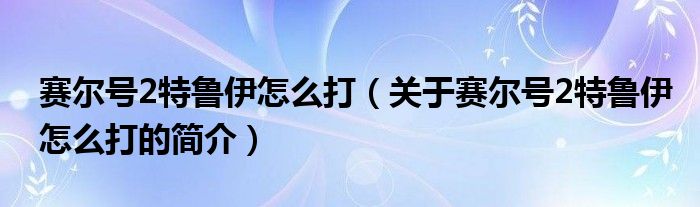 賽爾號(hào)2特魯伊怎么打（關(guān)于賽爾號(hào)2特魯伊怎么打的簡(jiǎn)介）