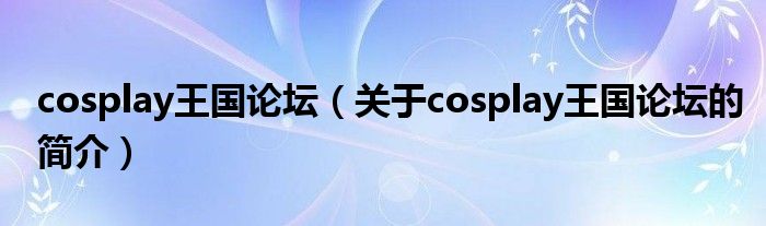 cosplay王國論壇（關于cosplay王國論壇的簡介）