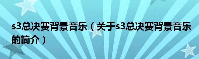 s3總決賽背景音樂（關(guān)于s3總決賽背景音樂的簡(jiǎn)介）