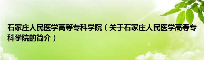 石家莊人民醫(yī)學(xué)高等專科學(xué)院（關(guān)于石家莊人民醫(yī)學(xué)高等?？茖W(xué)院的簡(jiǎn)介）