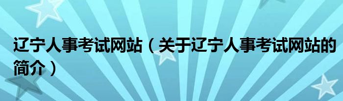 遼寧人事考試網(wǎng)站（關(guān)于遼寧人事考試網(wǎng)站的簡(jiǎn)介）