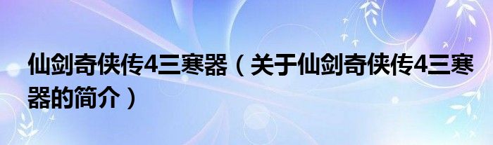 仙劍奇?zhèn)b傳4三寒器（關(guān)于仙劍奇?zhèn)b傳4三寒器的簡(jiǎn)介）