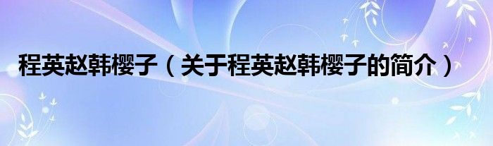 程英趙韓櫻子（關(guān)于程英趙韓櫻子的簡(jiǎn)介）