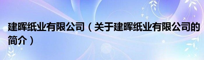 建暉紙業(yè)有限公司（關于建暉紙業(yè)有限公司的簡介）