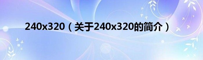 240x320（關(guān)于240x320的簡(jiǎn)介）