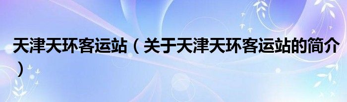 天津天環(huán)客運站（關于天津天環(huán)客運站的簡介）