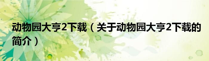 動(dòng)物園大亨2下載（關(guān)于動(dòng)物園大亨2下載的簡介）