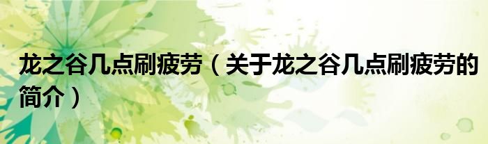 龍之谷幾點(diǎn)刷疲勞（關(guān)于龍之谷幾點(diǎn)刷疲勞的簡(jiǎn)介）