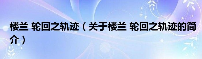 樓蘭 輪回之軌跡（關(guān)于樓蘭 輪回之軌跡的簡介）