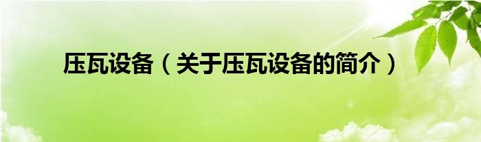 壓瓦設(shè)備（關(guān)于壓瓦設(shè)備的簡(jiǎn)介）