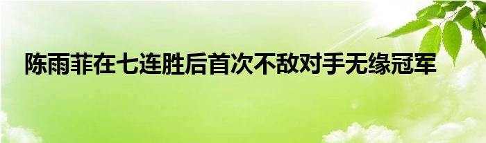 陳雨菲在七連勝后首次不敵對(duì)手無(wú)緣冠軍