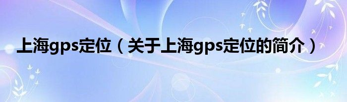 上海gps定位（關(guān)于上海gps定位的簡(jiǎn)介）