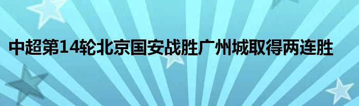 中超第14輪北京國安戰(zhàn)勝廣州城取得兩連勝