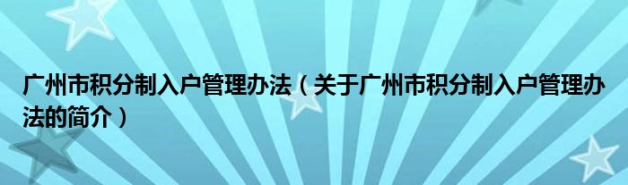 廣州市積分制入戶管理辦法（關(guān)于廣州市積分制入戶管理辦法的簡(jiǎn)介）