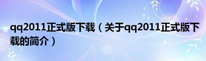 qq2011正式版下載（關(guān)于qq2011正式版下載的簡(jiǎn)介）