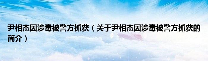 尹相杰因涉毒被警方抓獲（關(guān)于尹相杰因涉毒被警方抓獲的簡介）