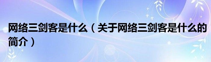 網(wǎng)絡三劍客是什么（關于網(wǎng)絡三劍客是什么的簡介）