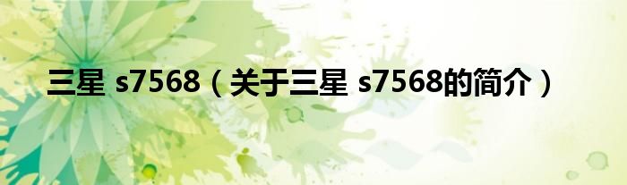 三星 s7568（關(guān)于三星 s7568的簡介）