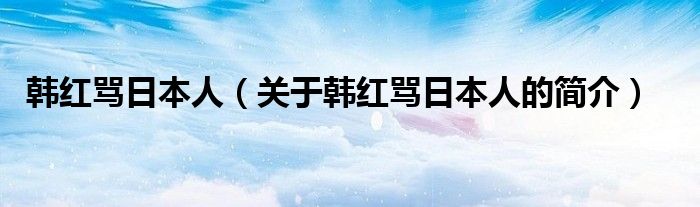 韓紅罵日本人（關(guān)于韓紅罵日本人的簡(jiǎn)介）