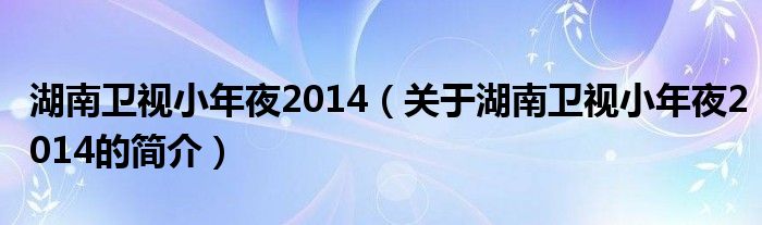 湖南衛(wèi)視小年夜2014（關(guān)于湖南衛(wèi)視小年夜2014的簡(jiǎn)介）