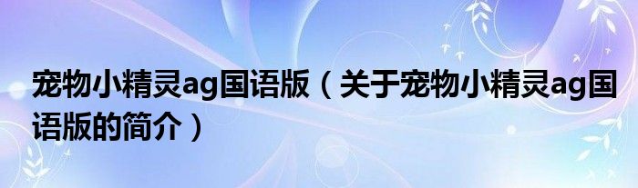 寵物小精靈ag國(guó)語版（關(guān)于寵物小精靈ag國(guó)語版的簡(jiǎn)介）