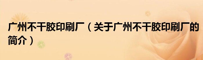 廣州不干膠印刷廠（關(guān)于廣州不干膠印刷廠的簡(jiǎn)介）