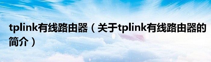 tplink有線路由器（關(guān)于tplink有線路由器的簡介）