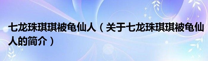 七龍珠琪琪被龜仙人（關(guān)于七龍珠琪琪被龜仙人的簡介）