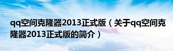 qq空間克隆器2013正式版（關于qq空間克隆器2013正式版的簡介）