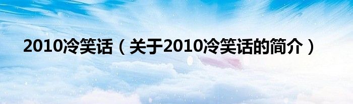 2010冷笑話（關(guān)于2010冷笑話的簡(jiǎn)介）