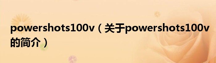 powershots100v（關(guān)于powershots100v的簡(jiǎn)介）