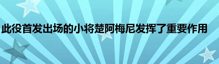 此役首發(fā)出場的小將楚阿梅尼發(fā)揮了重要作用